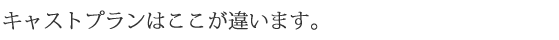 キャストプランはここが違います。