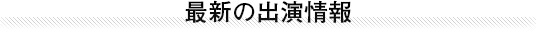 最新の出演情報一覧